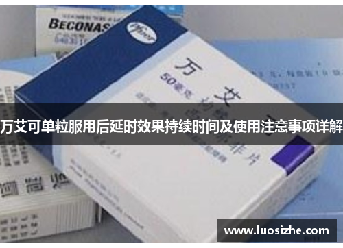 万艾可单粒服用后延时效果持续时间及使用注意事项详解
